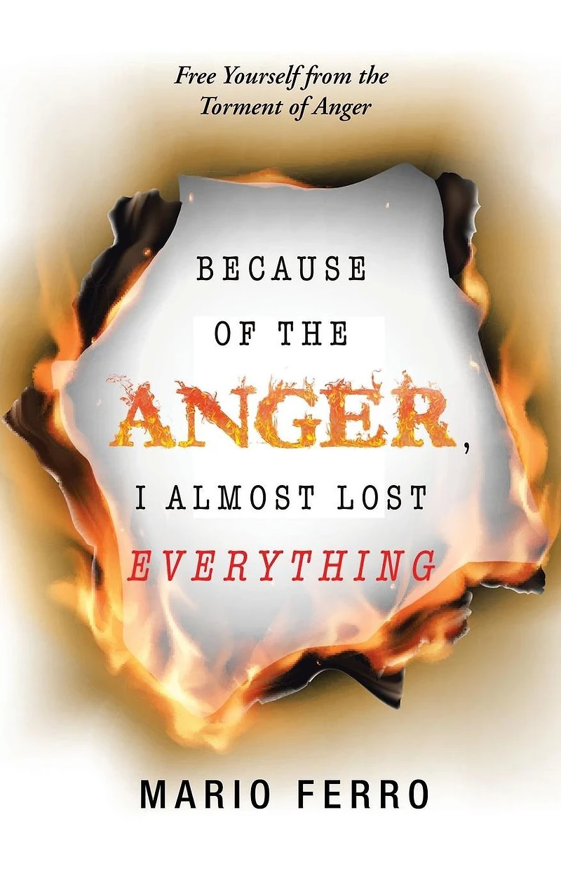 Because of the Anger, I Almost Lost Everything: Free Yourself from Torment Anger