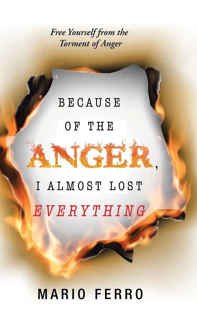 Because of the Anger, I Almost Lost Everything: Free Yourself from Torment Anger