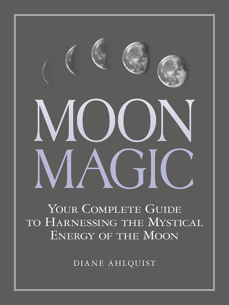 Moon Magic: Your Complete Guide to Harnessing the Mystical Energy of