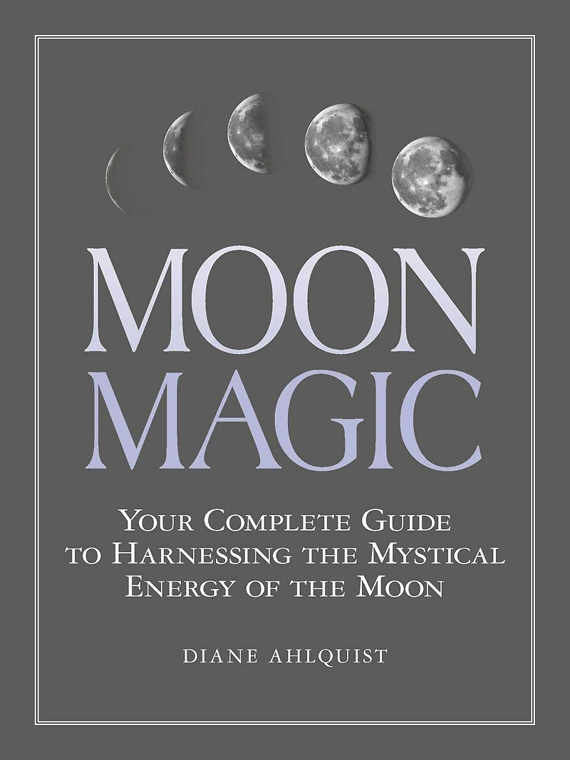 Moon Magic: Your Complete Guide to Harnessing the Mystical Energy of