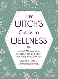 The Witch's Guide to Wellness: Natural, Magical Ways Treat, Heal, and Honor Your Body, Mind, Spirit