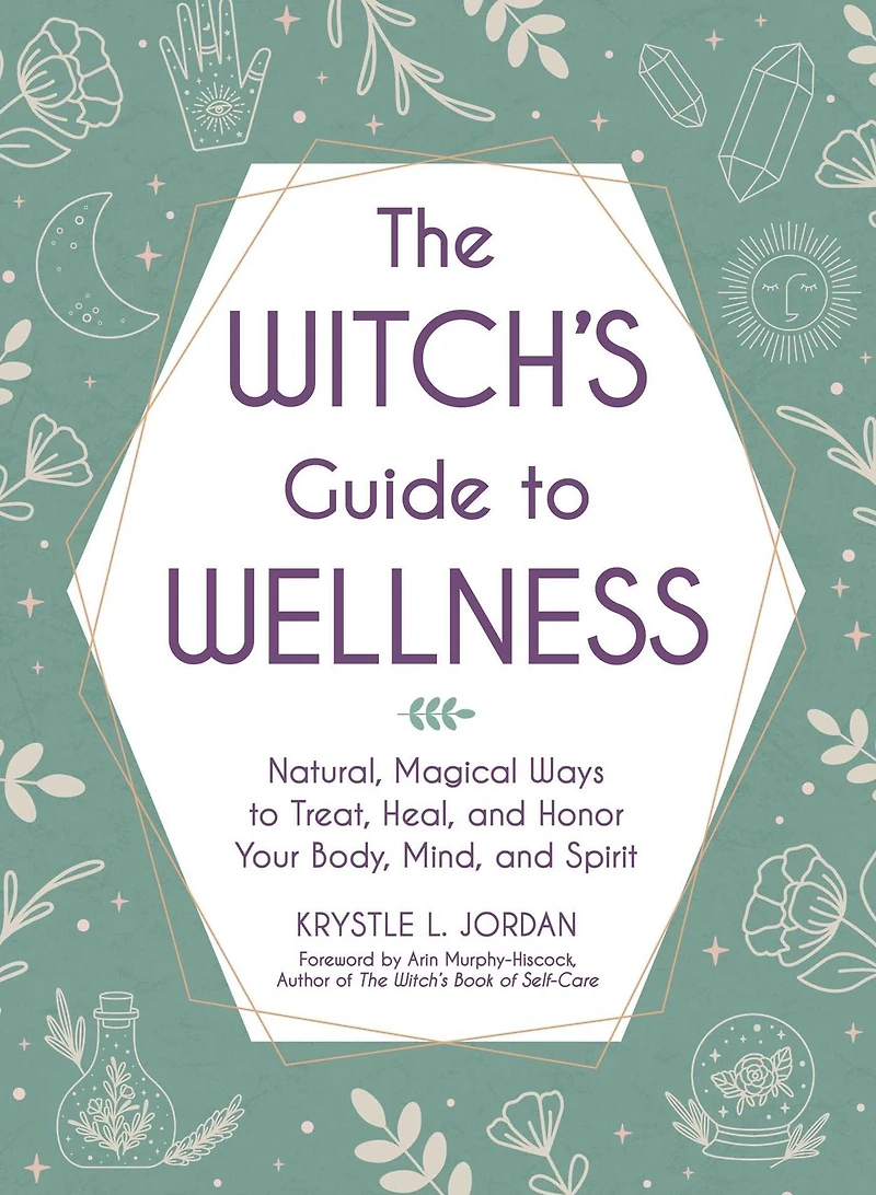The Witch's Guide to Wellness: Natural, Magical Ways Treat, Heal, and Honor Your Body, Mind, Spirit