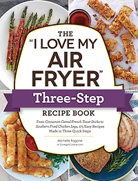 The "I Love My Air Fryer" Three-Step Recipe Book: From Cinnamon Cereal French Toast Sticks to Southern Fried Chicken Legs, 175 Easy Recipes Made Three Quick Steps