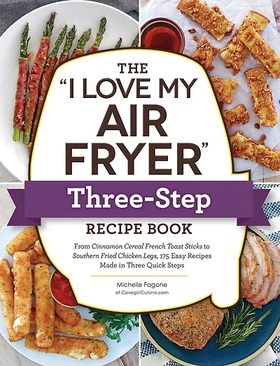 The "I Love My Air Fryer" Three-Step Recipe Book: From Cinnamon Cereal French Toast Sticks to Southern Fried Chicken Legs, 175 Easy Recipes Made Three Quick Steps
