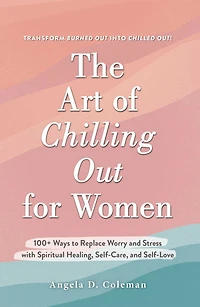 The Art of Chilling Out for Women: 100+ Ways to Replace Worry and Stress with Spiritual Healing, Self-Care, Self-Love