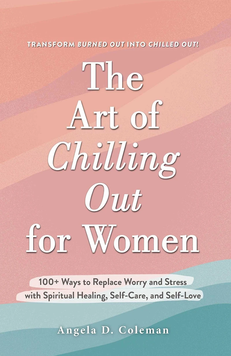 The Art of Chilling Out for Women: 100+ Ways to Replace Worry and Stress with Spiritual Healing, Self-Care, Self-Love