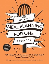 The Ultimate Meal Planning for One Cookbook: 100+ Easy, Affordable, and Low-Waste (High-Taste!) Recipes Made Just You