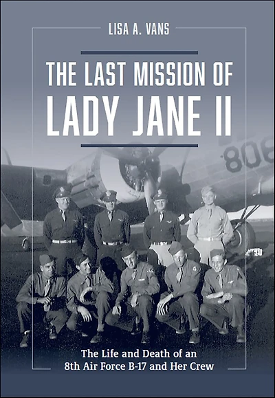 The Last Mission of Lady Jane II: Life and Death an 8th Air Force B-17 Her Crew