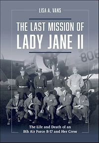 The Last Mission of Lady Jane II: Life and Death an 8th Air Force B-17 Her Crew