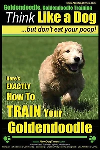 Goldendoodle, Goldendoodle Training Think Like a Dog But Don't Eat Your Poop!: Here's EXACTLY How To TRAIN Your Goldendoodle