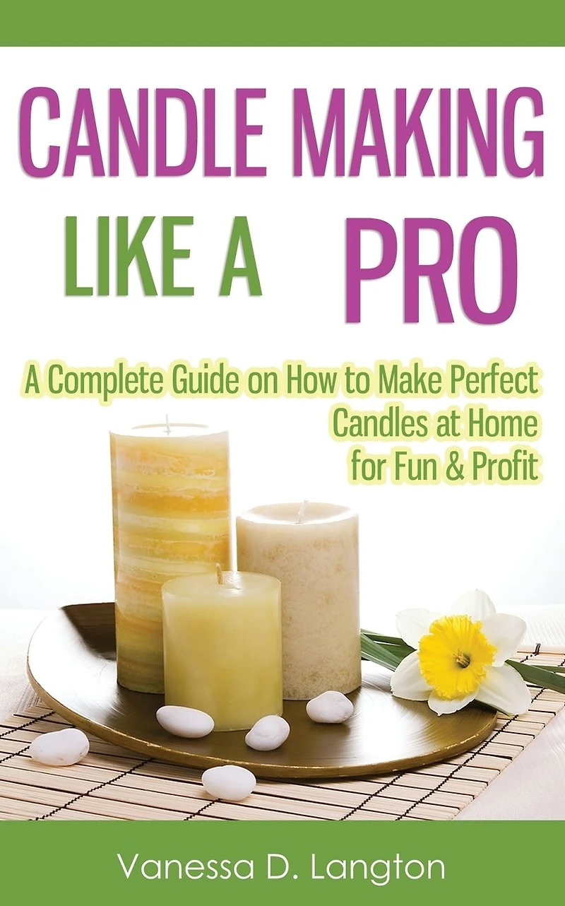 Candle Making Like A Pro: Complete Guide on How to Make Perfect Candles at Home for Fun & Profit