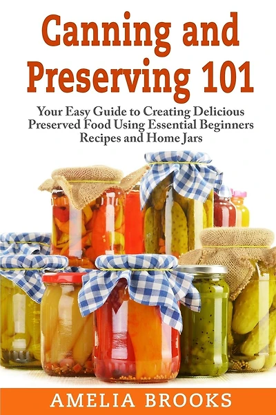 Canning and Preserving 101: Your Easy Guide to Creating Delicious Preserved Food Using Home Jars and Essential Beginners Recipes