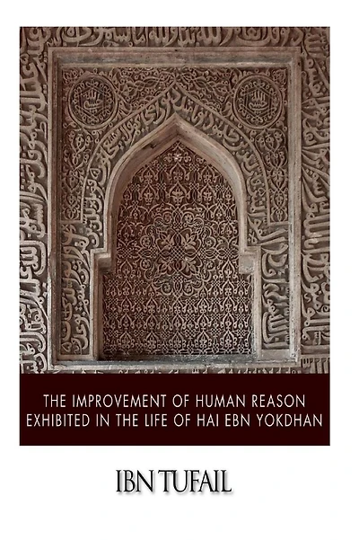 The Improvement of Human Reason: Exhibited in the Life of Hai Ebn Yokdhan