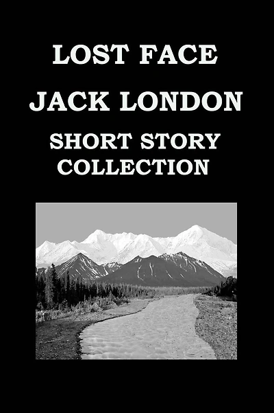 LOST FACE By JACK LONDON (SHORT STORY COLLECTION): Lost Face * Trust * To Build A Fire * That Spot * Flush Of Gold * The Passing Of Marcus O'brien * The Wit Of Porportuk