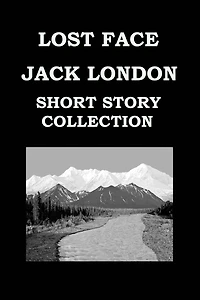 LOST FACE By JACK LONDON (SHORT STORY COLLECTION): Lost Face * Trust * To Build A Fire * That Spot * Flush Of Gold * The Passing Of Marcus O'brien * The Wit Of Porportuk