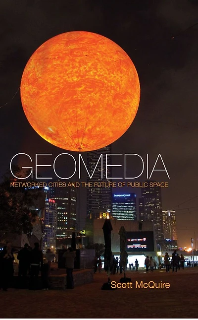 Geomedia: Networked Cities and the Future of Public Space