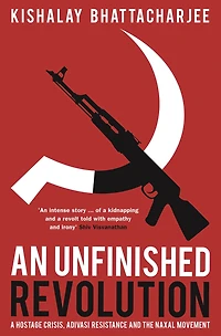 An Unfinished Revolution: A Hostage Crisis, Adivasi Resistance and the Naxal Movement