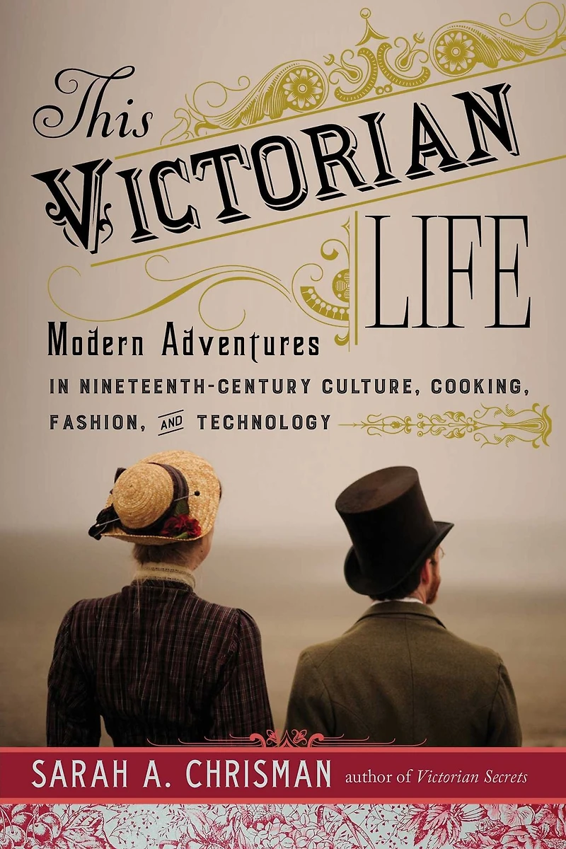This Victorian Life: Modern Adventures Nineteenth-Century Culture, Cooking, Fashion, and Technology