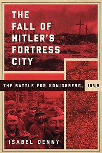 The Fall of Hitler's Fortress City: The Battle for Knigsberg, 1945