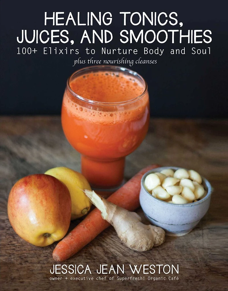 Healing Tonics, Juices, and Smoothies: 100+ Elixirs to Nurture Body Soul