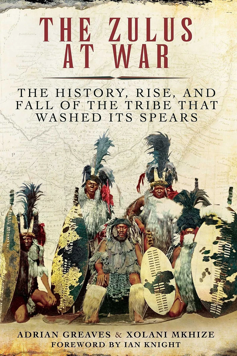 the Zulus at War: History, Rise, and Fall of Tribe That Washed Its Spears