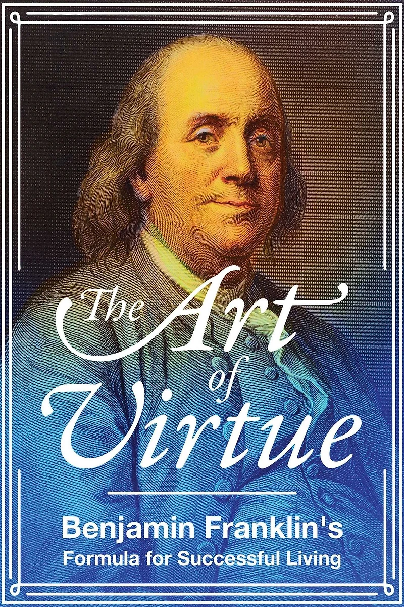 The Art of Virtue: Benjamin Franklin's Formula for Successful Living