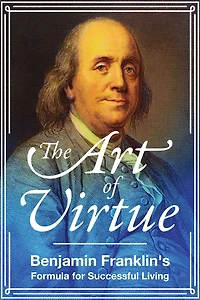 The Art of Virtue: Benjamin Franklin's Formula for Successful Living