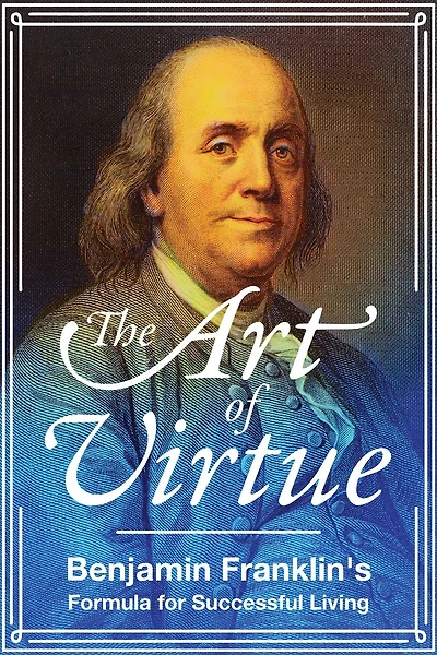The Art of Virtue: Benjamin Franklin's Formula for Successful Living