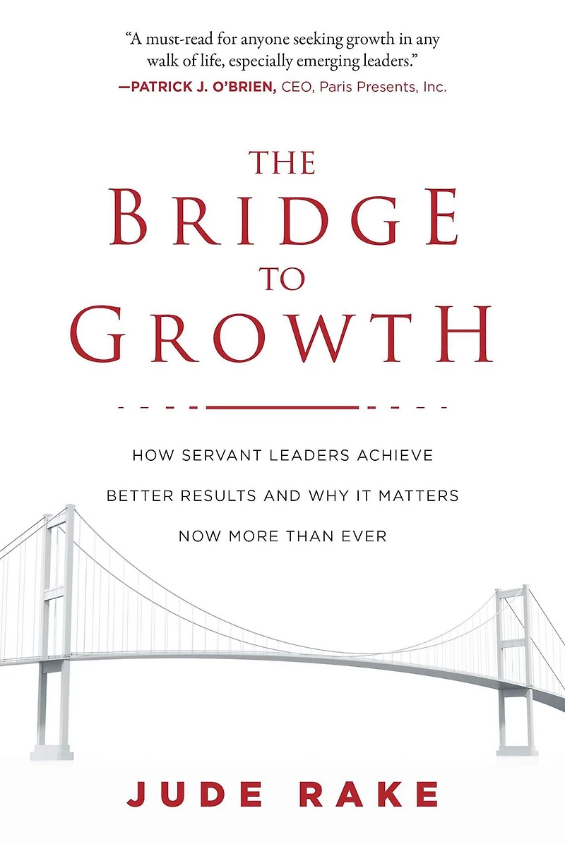 The Bridge to Growth: How Servant Leaders Achieve Better Results and Why It Matters Now More Than Ever