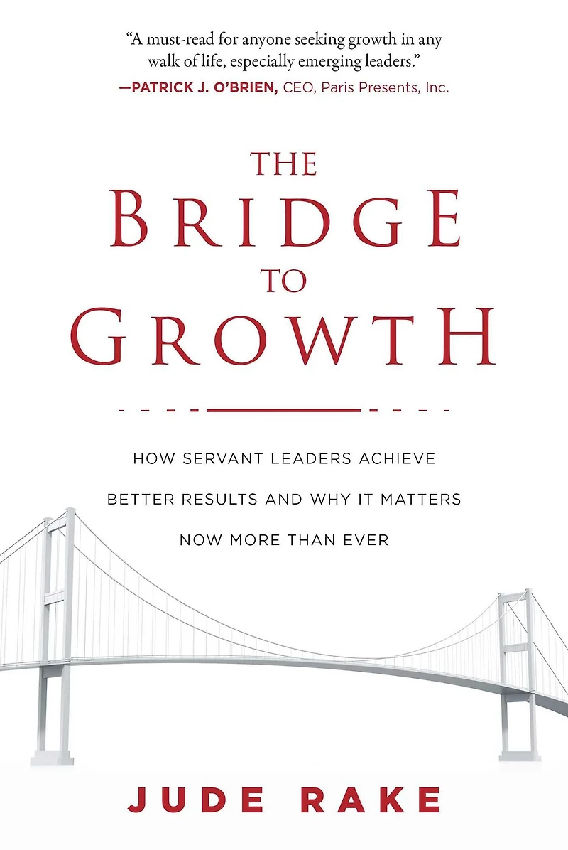 The Bridge to Growth: How Servant Leaders Achieve Better Results and Why It Matters Now More Than Ever