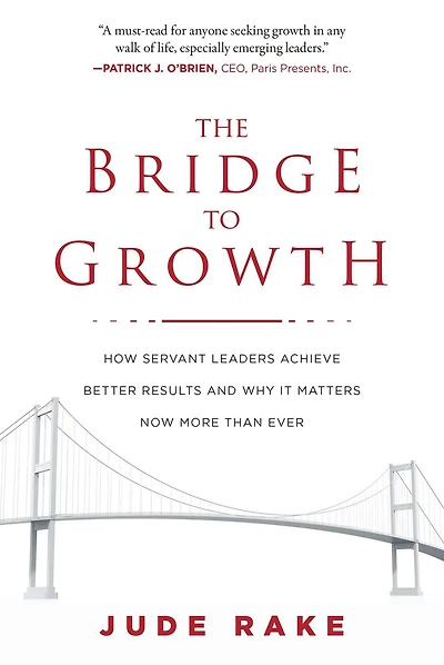 The Bridge to Growth: How Servant Leaders Achieve Better Results and Why It Matters Now More Than Ever