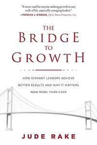 The Bridge to Growth: How Servant Leaders Achieve Better Results and Why It Matters Now More Than Ever