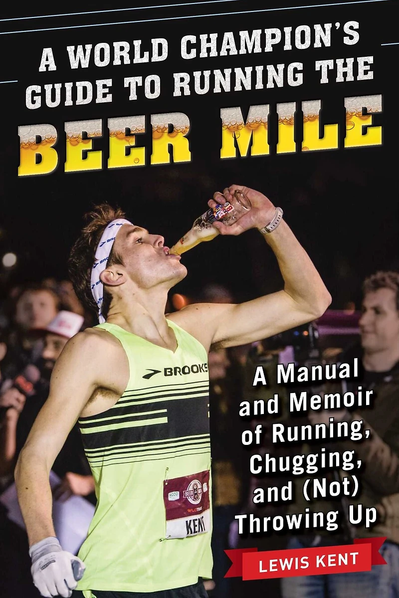 A World Champion's Guide to Running the Beer Mile: Manual and Memoir of Running, Chugging, (Not) Throwing Up