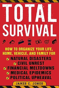 Total Survival: How to Organize Your Life, Home, Vehicle, and Family for Natural Disasters, Civil Unrest, Financial Meltdowns, Medical Epidemics, Political Upheaval