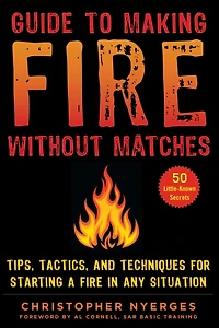 Guide to Making Fire without Matches: Tips, Tactics, and Techniques for Starting a Any Situation