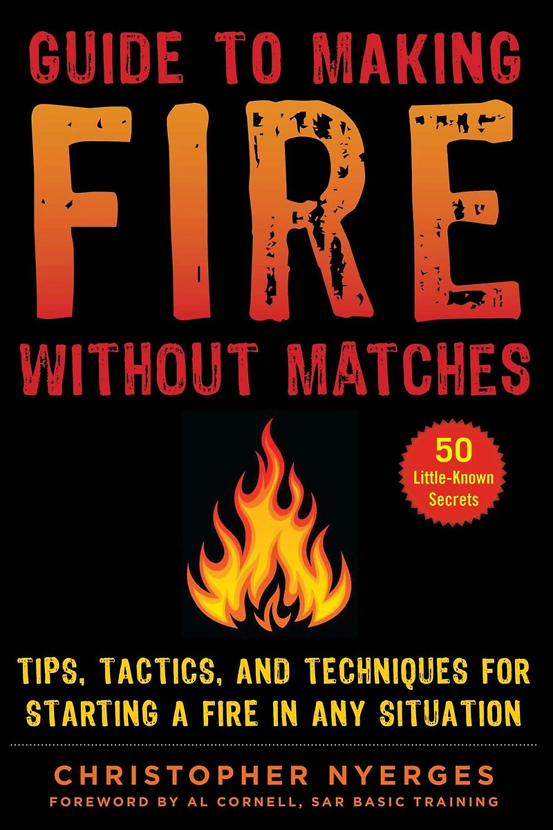 Guide to Making Fire without Matches: Tips, Tactics, and Techniques for Starting a Any Situation