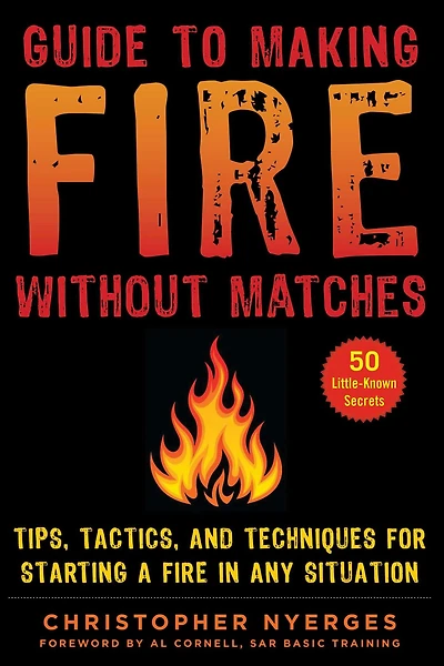 Guide to Making Fire without Matches: Tips, Tactics, and Techniques for Starting a Any Situation