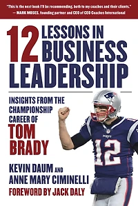 12 Lessons Business Leadership: Insights From the Championship Career of Tom Brady