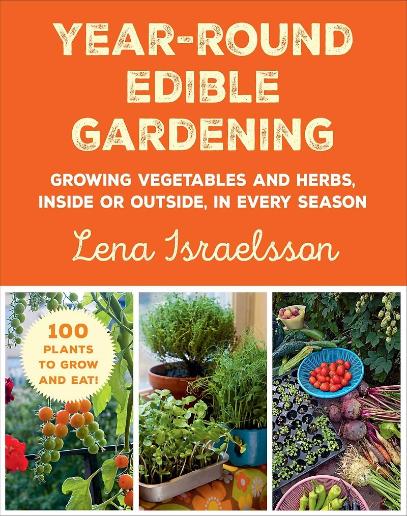 Year-Round Edible Gardening: Growing Vegetables and Herbs, Inside or Outside, Every Season