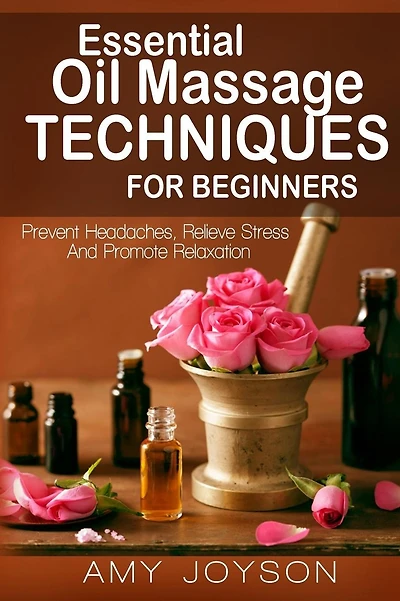 Essential Oils: Essential Oil Massage Techniques For Beginners: Prevent Headaches, Relieve Stress And Promote Relaxation