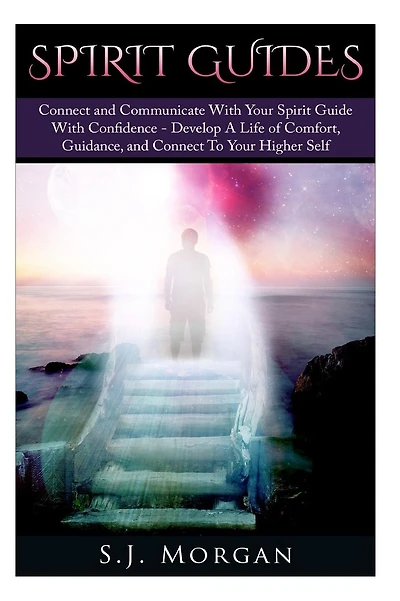 Spirit Guides: Connect and Communicate With Your Spirit With Confidence - Develop A Life Of Comfort, Guidance, And Connect To Your Higher Self
