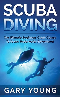 Scuba Diving: The Ultimate Beginners Crash Course To Underwater Adventures!