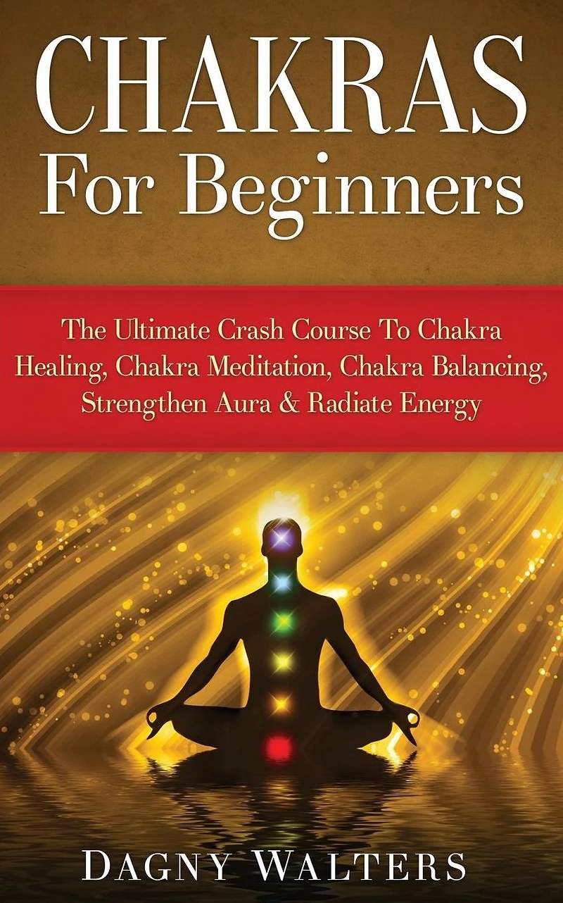Chakras For Beginners: The Ultimate Crash Course To Chakra Healing, Meditation, Balancing, Strengthen Aura & Radiate Energy