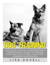 Dog Training: Love is Not Enough: Your Beginner's Comprehensive Guide On Training Your New Dog to Obey Your Every Command in 20 minutes