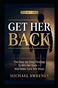 Get Her Back: FOR MEN ONLY - A Complete Step-by-Step Guide on How to Get Your Ex Girlfriend Back and Keep Her for Good