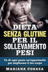 DIETA SENZA GLUTINE Per il SOLLEVAMENTO PESI: Fa di ogni pasto un'opportunitá per migliorare il tuo corpo