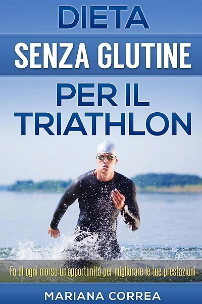 DIETA SENZA GLUTINE Per il TRIATHLON: Fa di ogni morso un'opportunitá per migliorare le tue prestazioni
