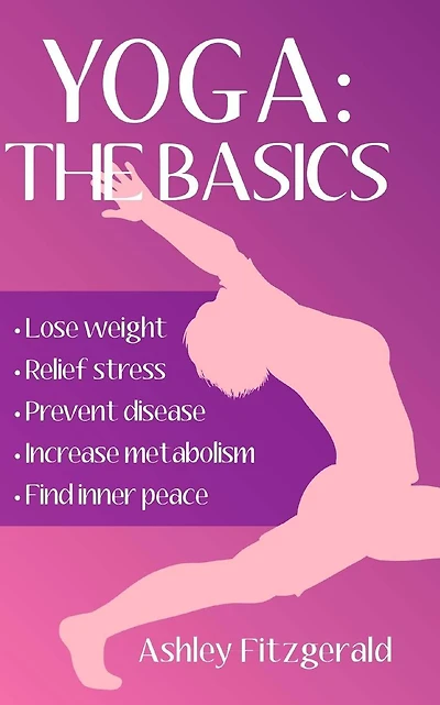 Yoga: The Basics: Lose weight, relief stress, prevent disease, increase metabolism and find your inner peace using the millenary exercises of Yoga that have endured the test of time.