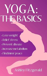 Yoga: The Basics: Lose weight, relief stress, prevent disease, increase metabolism and find your inner peace using the millenary exercises of Yoga that have endured the test of time.