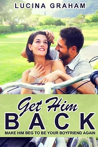 Get Him Back: Make Him Beg To Be Your Boyfriend Again